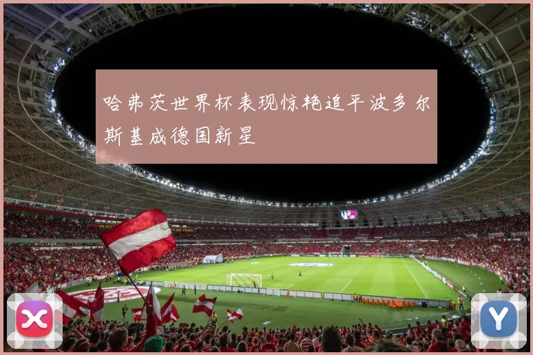 哈弗茨世界杯表现惊艳追平波多尔斯基成德国新星