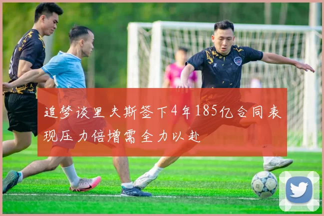 追梦谈里夫斯签下4年185亿合同表现压力倍增需全力以赴