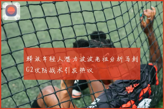 释放年轻人潜力波波老祖分析马刺G2攻防战术引发热议