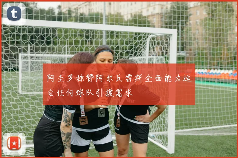 阿圭罗称赞阿尔瓦雷斯全面能力适合任何球队引援需求