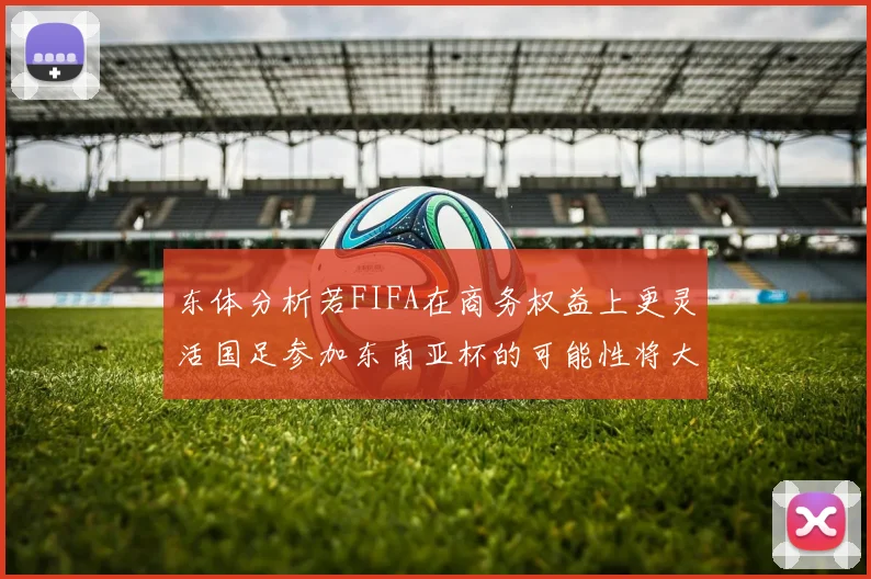 东体分析若FIFA在商务权益上更灵活国足参加东南亚杯的可能性将大增