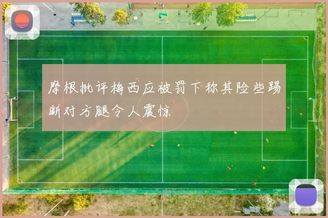 摩根批评梅西应被罚下称其险些踢断对方腿令人震惊