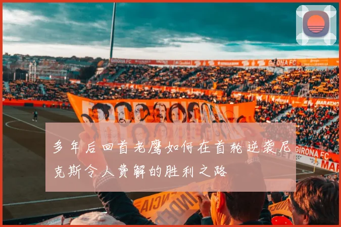 多年后回首老鹰如何在首轮逆袭尼克斯令人费解的胜利之路