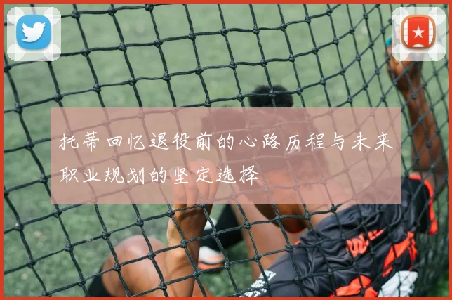 托蒂回忆退役前的心路历程与未来职业规划的坚定选择