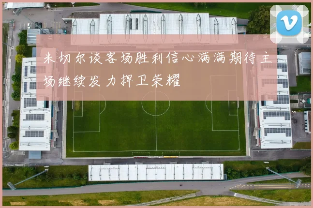 米切尔谈客场胜利信心满满期待主场继续发力捍卫荣耀