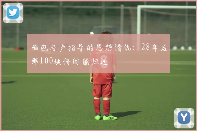面包与卢指导的恩怨情仇：28年后那100块何时能归还