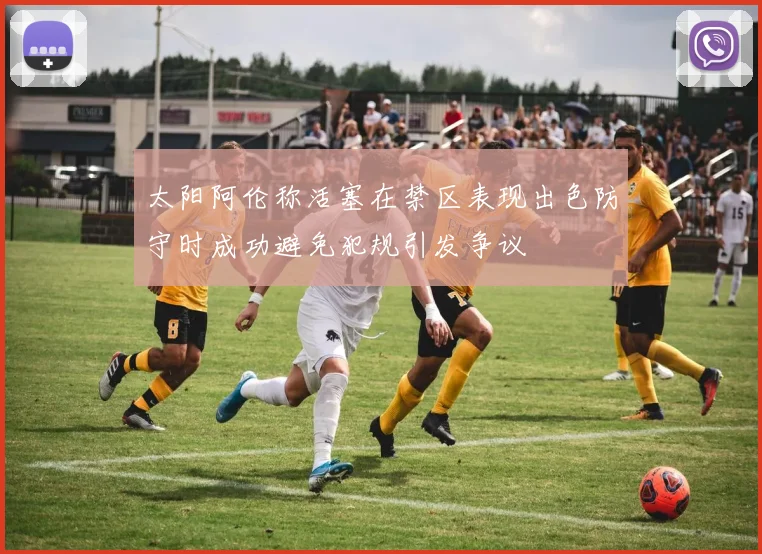 太阳阿伦称活塞在禁区表现出色防守时成功避免犯规引发争议