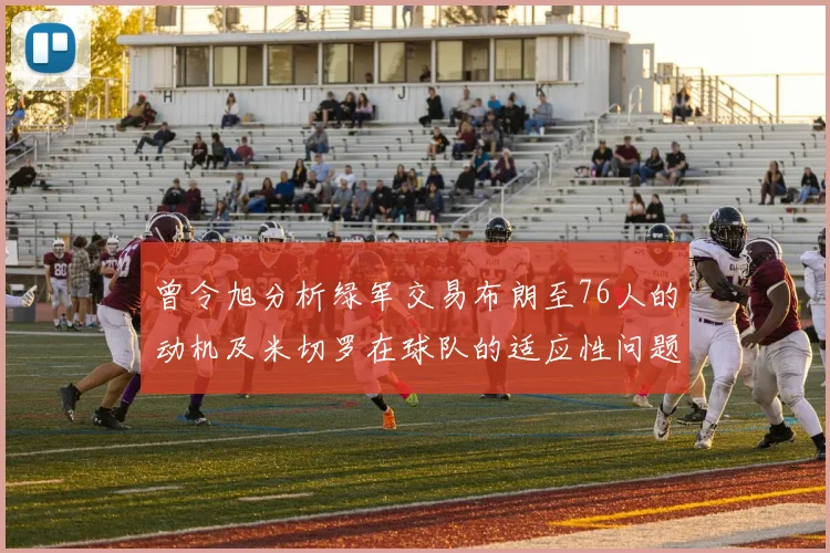 曾令旭分析绿军交易布朗至76人的动机及米切罗在球队的适应性问题