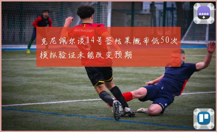 克尼佩尔谈14号签结果概率低50次模拟验证未能改变预期