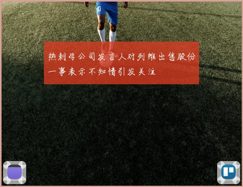 热刺母公司发言人对列维出售股份一事表示不知情引发关注