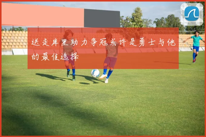 送走库里助力争冠或许是勇士与他的最佳选择