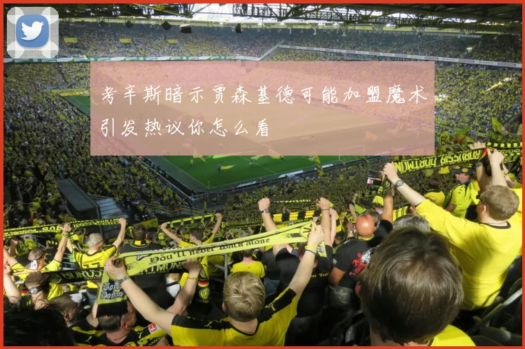 考辛斯暗示贾森基德可能加盟魔术引发热议你怎么看