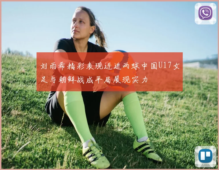 刘雨希精彩表现连进两球中国U17女足与朝鲜战成平局展现实力