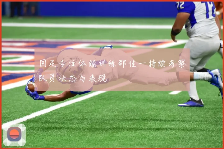 国足专注体能训练邵佳一持续考察队员状态与表现