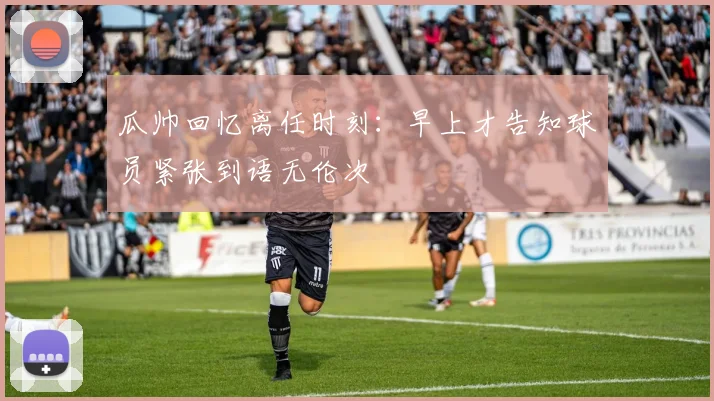 瓜帅回忆离任时刻：早上才告知球员紧张到语无伦次
