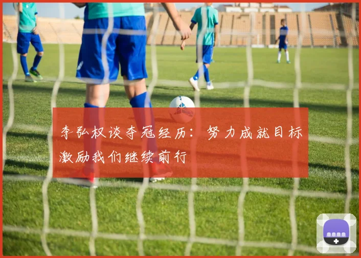 李弘权谈夺冠经历：努力成就目标激励我们继续前行
