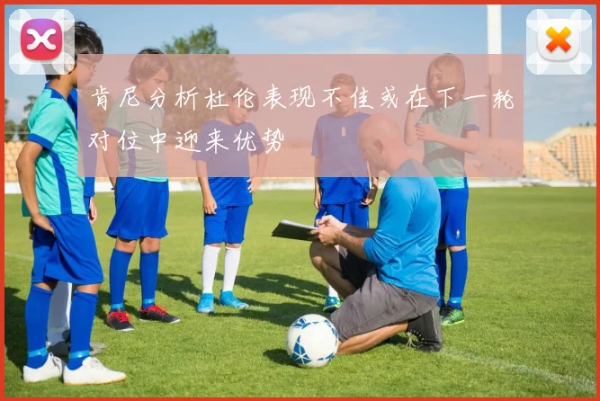 肯尼分析杜伦表现不佳或在下一轮对位中迎来优势