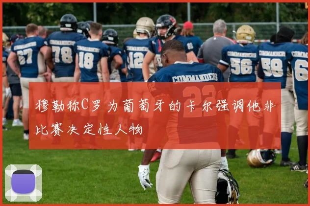 穆勒称C罗为葡萄牙的卡尔强调他非比赛决定性人物
